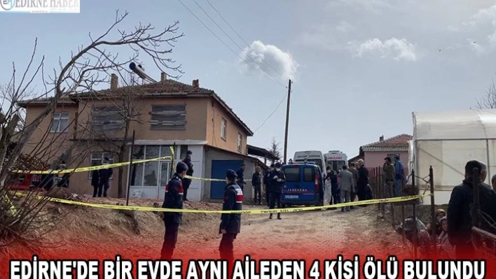 EDİRNE'DE BİR EVDE AYNI AİLEDEN 4 KİŞİ ÖLÜ BULUNDU