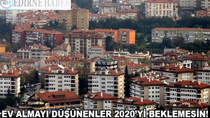 Ev almayı düşünenler 2020'yi beklemesin!