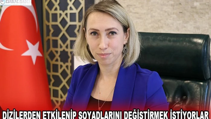 'Dizilerden etkilenip soyadlarını değiştirmek istiyorlar'