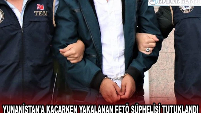 YUNANİSTAN'A KAÇARKEN YAKALANAN FETÖ ŞÜPHELİSİ TUTUKLANDI