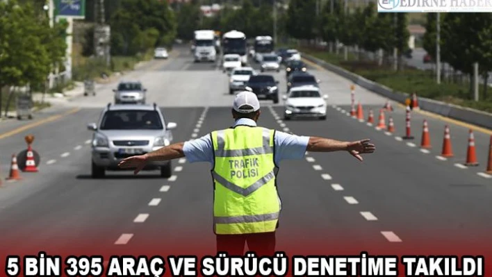 5 bin 395 araç ve sürücü denetime takıldı