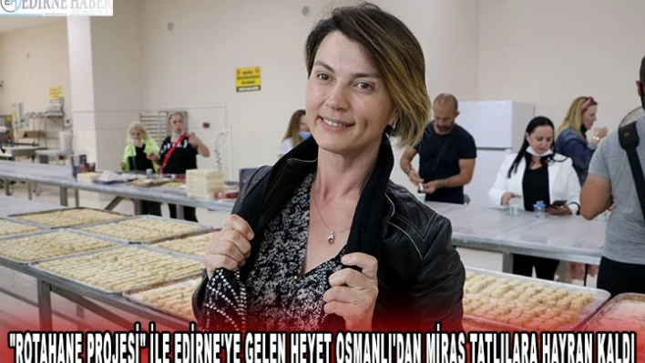 'Rotahane Projesi' ile Edirne'ye gelen heyet Osmanlı'dan miras tatlılara hayran kaldı