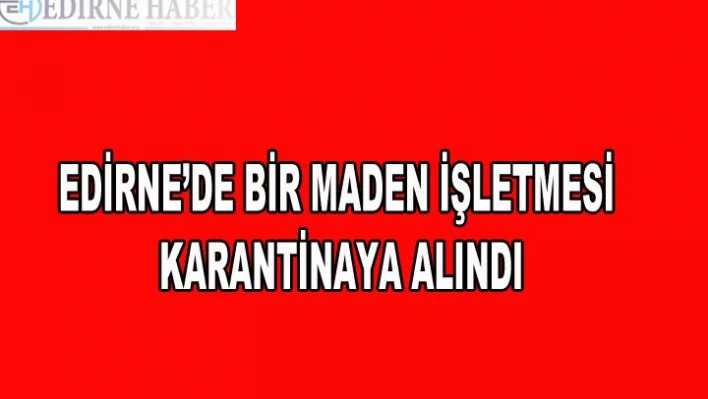  Bir maden işletmesi karantinaya alındı