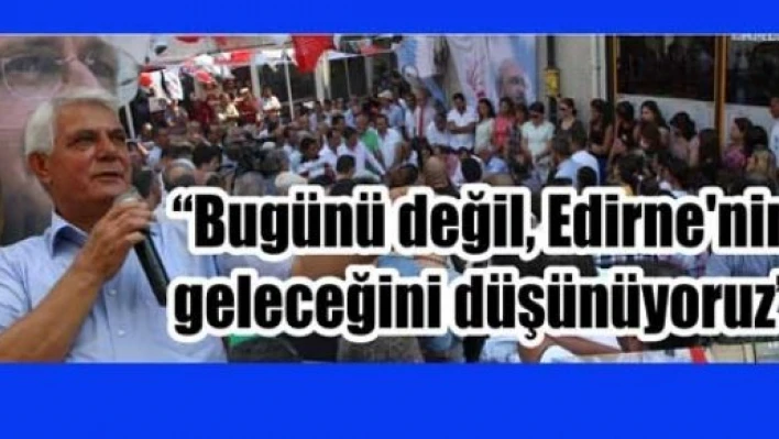 “Bu günü değil, Edirne’nin geleceğini düşünüyoruz”