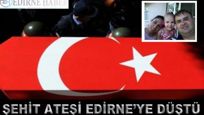 Şehit ateşi Edirne'ye düştü