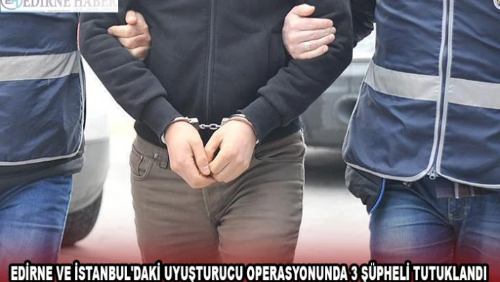 EDİRNE VE İSTANBUL'DAKİ UYUŞTURUCU OPERASYONUNDA 3 ŞÜPHELİ TUTUKLANDI
