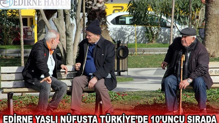 EDİRNE YAŞLI NÜFUSTA TÜRKİYE'DE 10'UNCU SIRADA