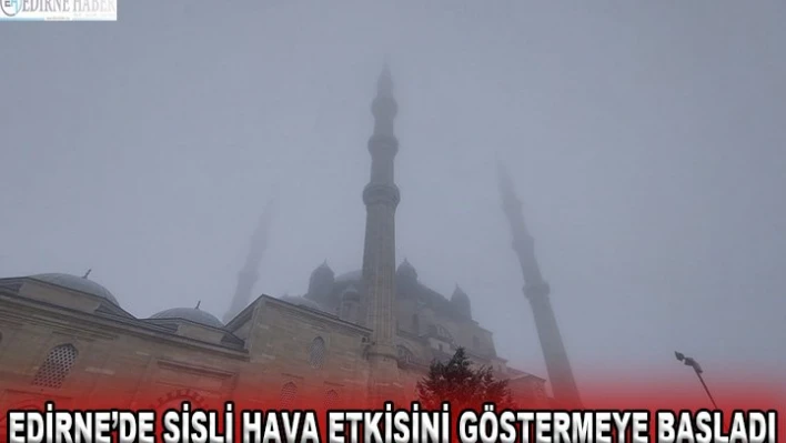 Edirne'de sisli hava etkisini göstermeye başladı