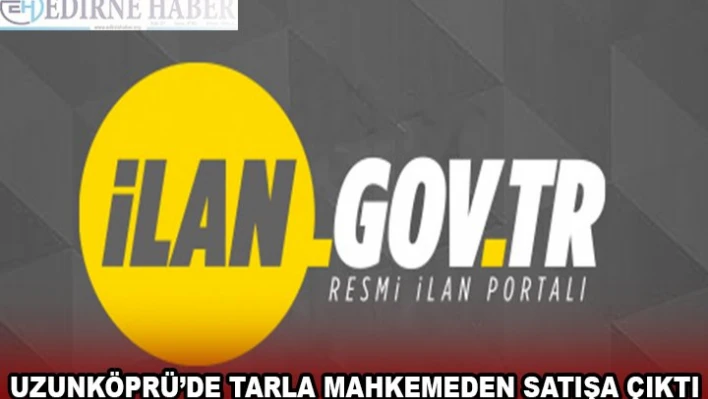UZUNKÖPRÜ'DE TARLA MAHKEMEDEN SATIŞA ÇIKTI