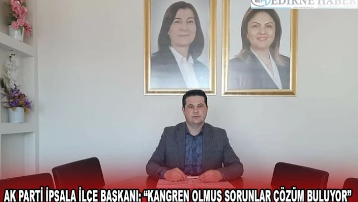 AK PARTİ İPSALA İLÇE BAŞKANI 'KANGREN OLMUŞ SORUNLAR ÇÖZÜM BULUYOR'