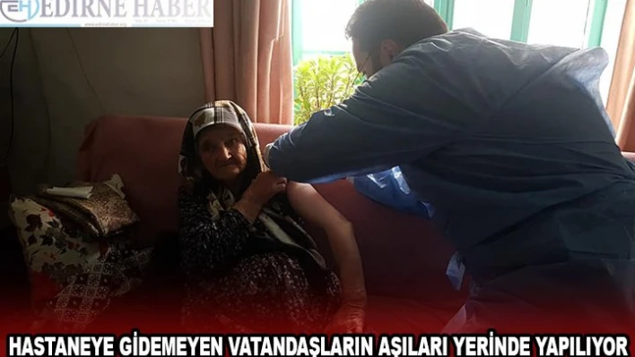 HASTANEYE GİDEMEYEN VATANDAŞLARIN AŞILARI YERİNDE YAPILIYOR