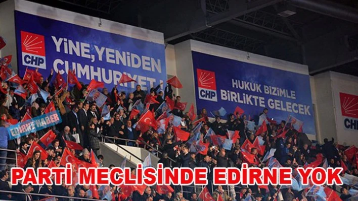 Parti Meclisinde Edirne yok