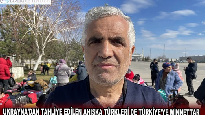 UKRAYNA'DAN TAHLİYE EDİLEN AHISKA TÜRKLERİ DE TÜRKİYE'YE MİNNETTAR