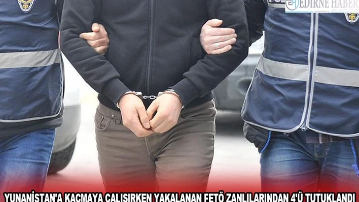 YUNANİSTAN'A KAÇMAYA ÇALIŞIRKEN YAKALANAN FETÖ ZANLILARINDAN 4'Ü TUTUKLANDI