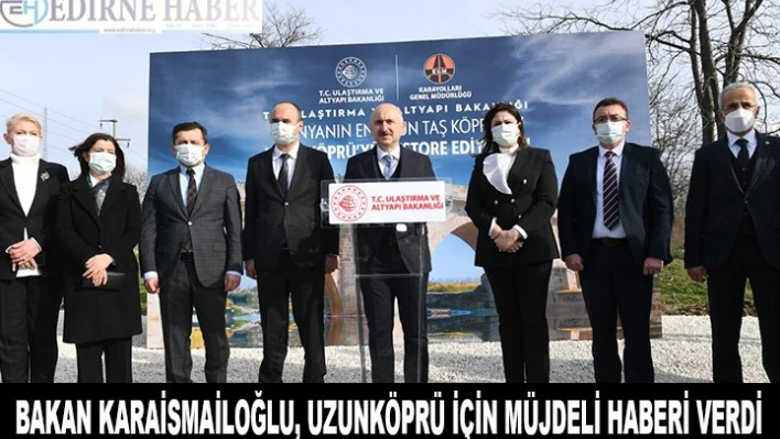 BAKAN KARAİSMAİLOĞLU, UZUNKÖPRÜ İÇİN MÜJDELİ HABERİ VERDİ
