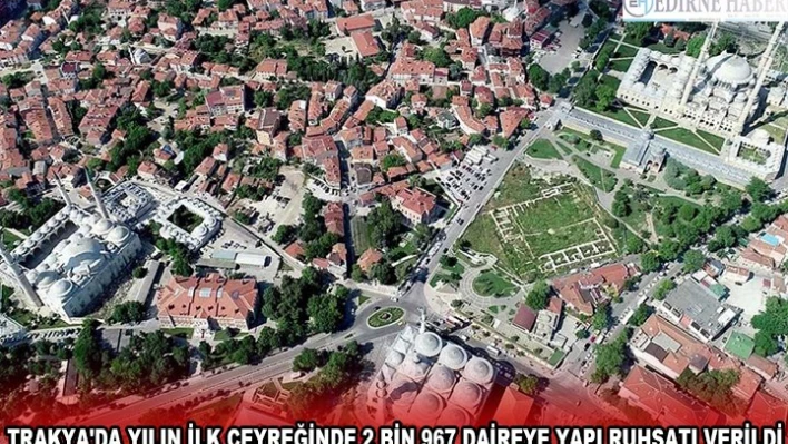 TRAKYA'DA YILIN İLK ÇEYREĞİNDE 2 BİN 967 DAİREYE YAPI RUHSATI VERİLDİ