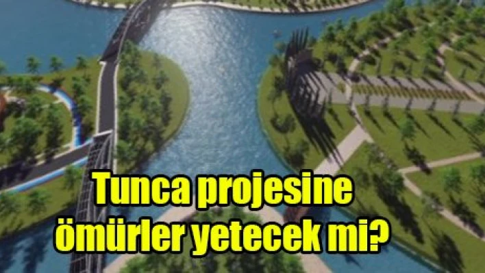 Tunca projesine ömürler yetecek mi?