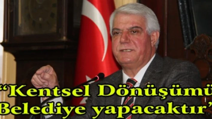 'Kentsel dönüşümü Belediye yapacaktır'