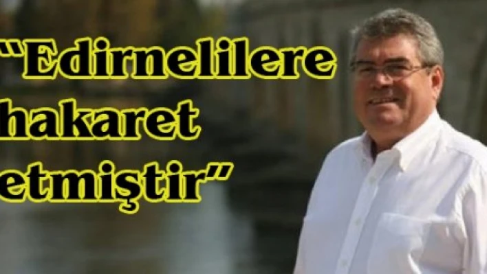 'Edirnelilere hakaret etmiştir'