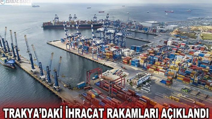 TRAKYA'DAKİ İHRACAT RAKAMLARI AÇIKLANDI