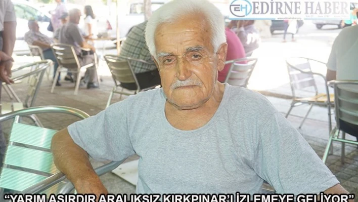 'Yarım asırdır aralıksız Kırkpınar'ı izlemeye geliyor'