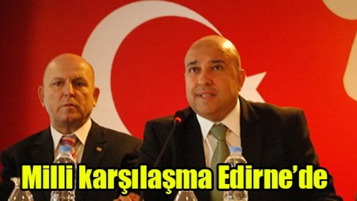 Milli karşılaşma Edirne'de