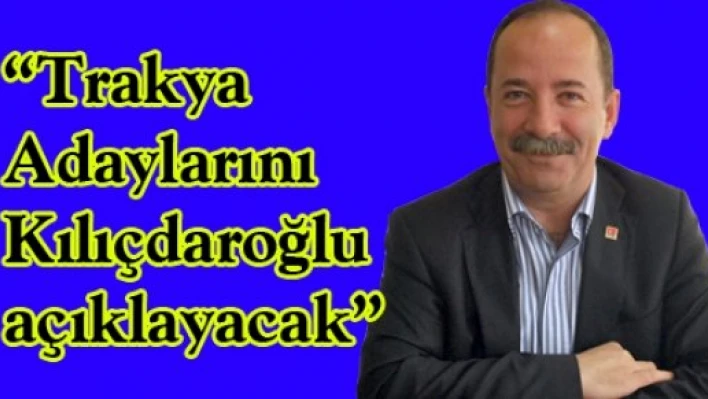 'Trakya Adaylarını Kılıçdaroğlu açıklayacak'
