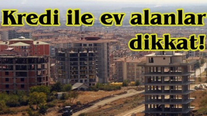 Kredi ile ev alanlar dikkat!