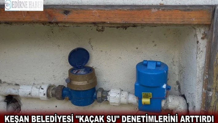 Keşan Belediyesi 'kaçak su' denetimlerini arttırdı