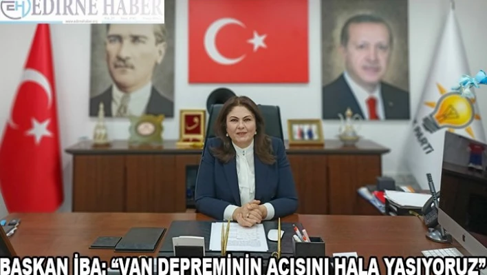 BAŞKAN İBA 'VAN DEPREMİNİN ACISINI HALA YAŞIYORUZ'