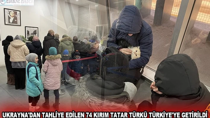 UKRAYNA'DAN TAHLİYE EDİLEN 74 KIRIM TATAR TÜRKÜ TÜRKİYE'YE GETİRİLDİ
