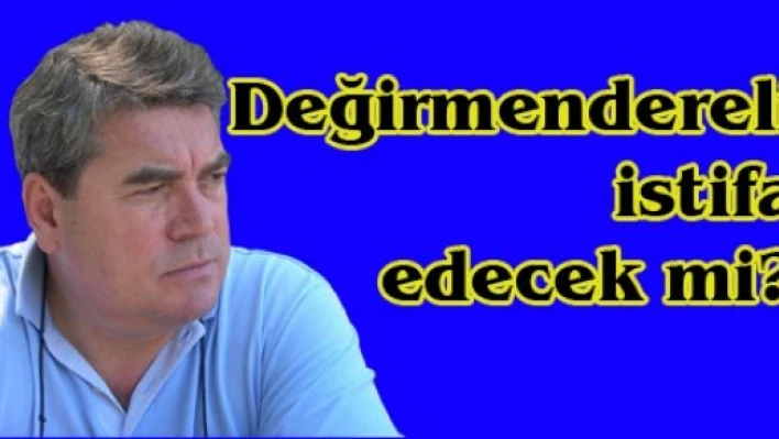 Değirmendereli istifa edecek mi?