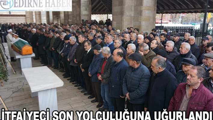 İTFAİYECİ SON YOLCULUĞUNA UĞURLANDI