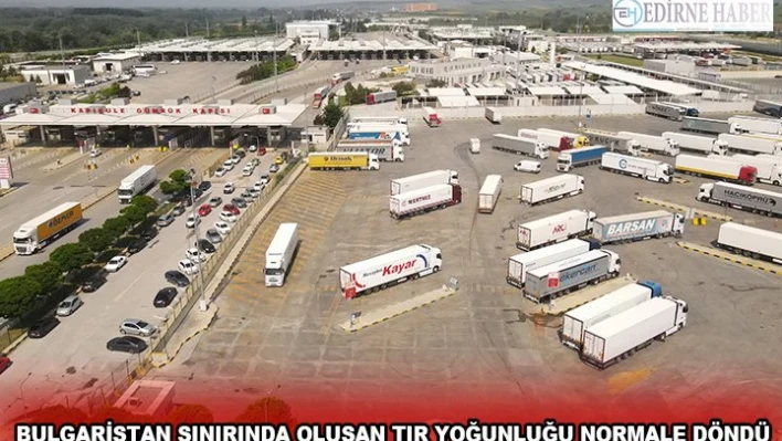 BULGARİSTAN SINIRINDA OLUŞAN TIR YOĞUNLUĞU NORMALE DÖNDÜ