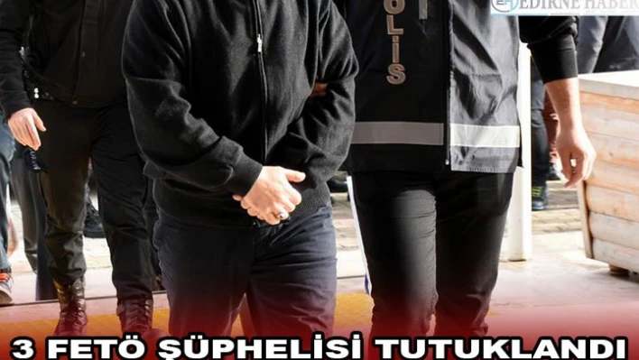 3 FETÖ ŞÜPHELİSİ TUTUKLANDI