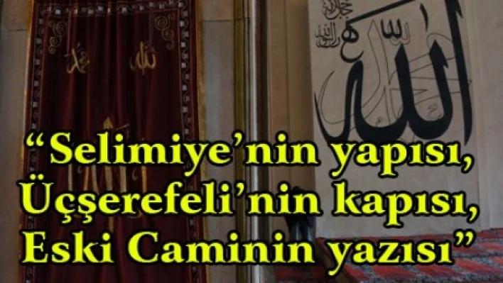 'Selimiye'nin yapısı, Üçşerefeli'nin kapısı, Eski Caminin yazısı'
