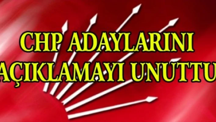 CHP ADAYLARINI AÇIKLAMAYI UNUTTU