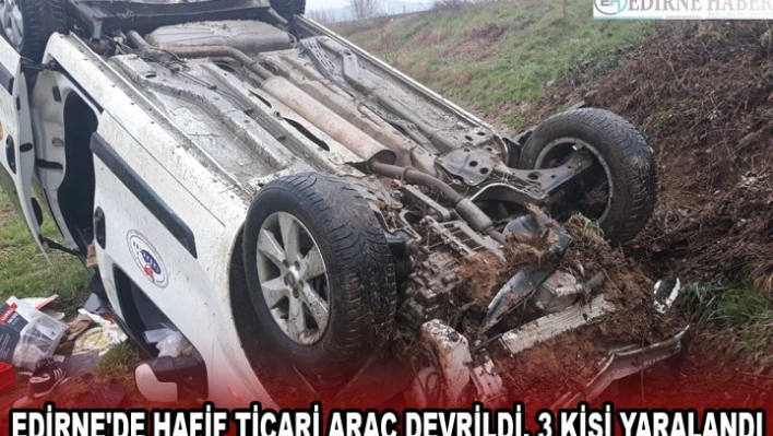 EDİRNE'DE HAFİF TİCARİ ARAÇ DEVRİLDİ, 3 KİŞİ YARALANDI