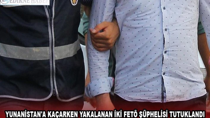 YUNANİSTAN'A KAÇARKEN YAKALANAN İKİ FETÖ ŞÜPHELİSİ TUTUKLANDI