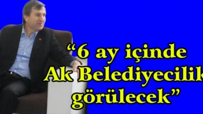 '6 ay içinde Ak Belediyecilik görülecek'
