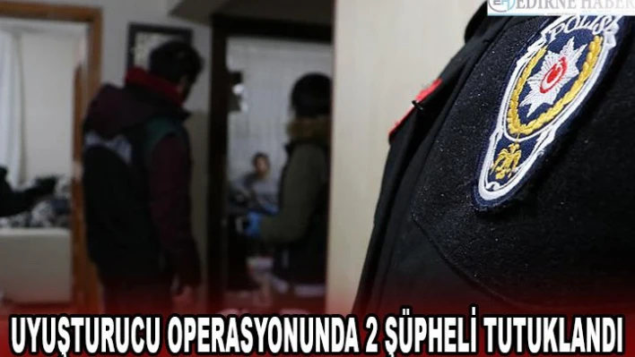 UYUŞTURUCU OPERASYONUNDA 2 ŞÜPHELİ TUTUKLANDI