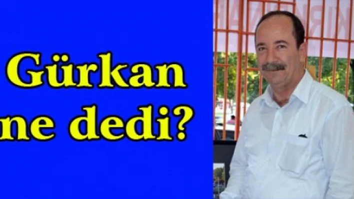 Gürkan ne dedi?