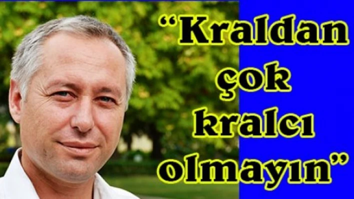 'Kraldan çok kralcı olmayın'