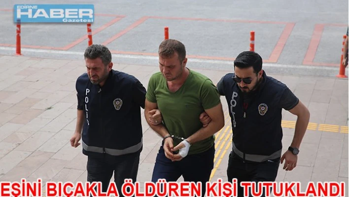 Edirne'de, eşini bıçakla öldüren kişi tutuklandı.