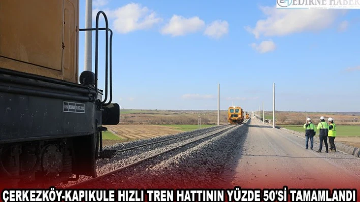 Çerkezköy-Kapıkule hızlı tren hattının yüzde 50'si tamamlandı