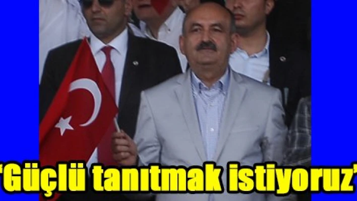 'Güçlü tanıtmak istiyoruz'