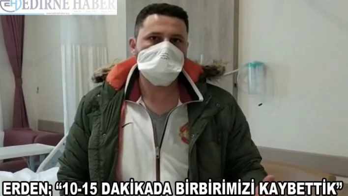 Erden'10-15 dakikada birbirimizi kaybettik'