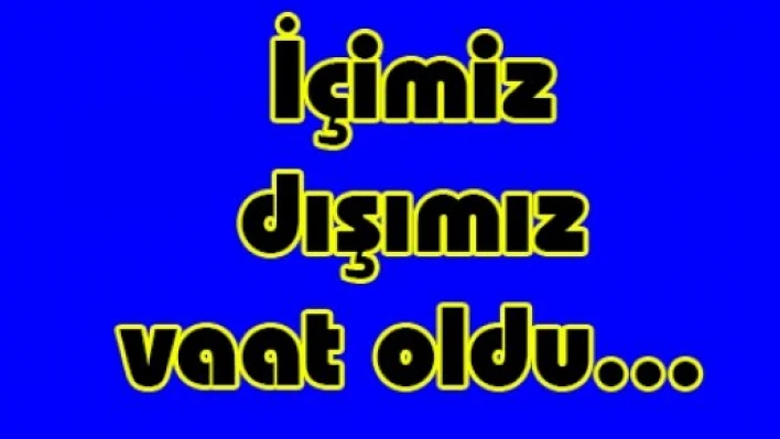 İçimiz dışımız vaat oldu...