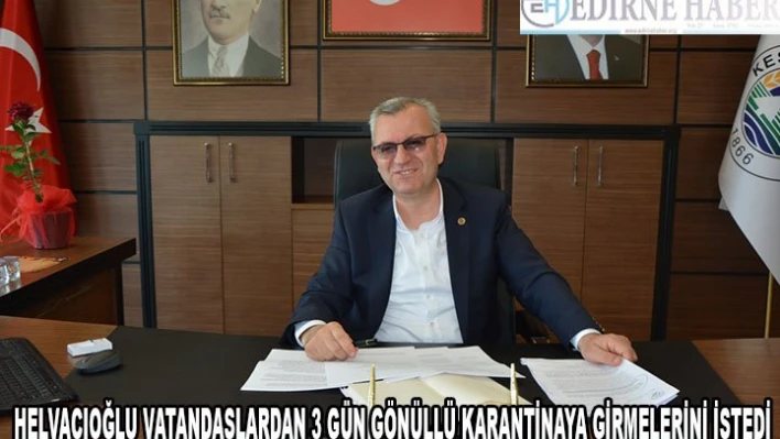 Keşan Belediye Başkanı Mustafa Helvacıoğlu, vatandaşlardan 3 gün gönüllü karantinaya girmelerini istedi