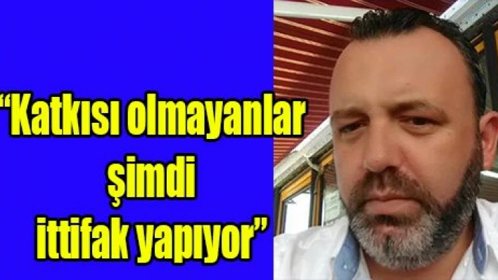 'Katkısı olmayanlar şimdi ittifak yapıyor'